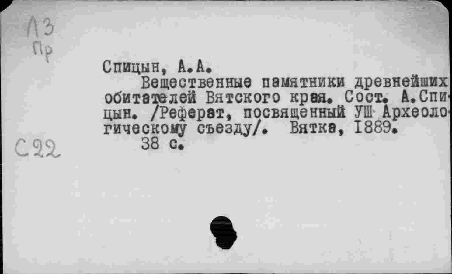 ﻿nF	Спицын, А.А. Вещественные памятники древнейших обитателей Вятского края. Сост. А.Спи цын. /Реферат, посвященный УШ Археоло гическоцу съезду/. Вятка, 1889.
СП	38 с.